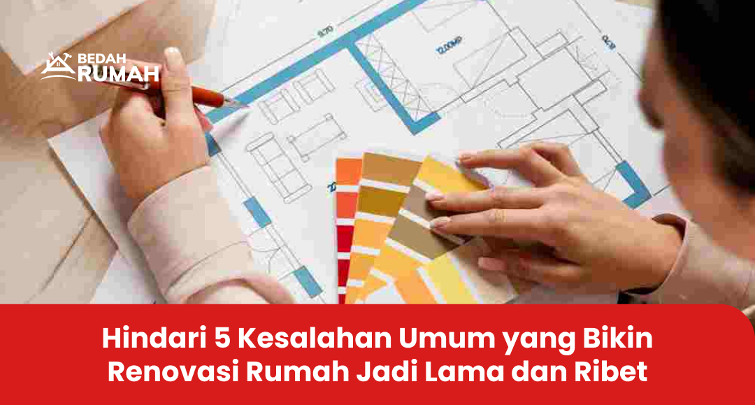 Hindari 5 Kesalahan Umum yang Bikin Renovasi Rumah Jadi Lama dan Ribet