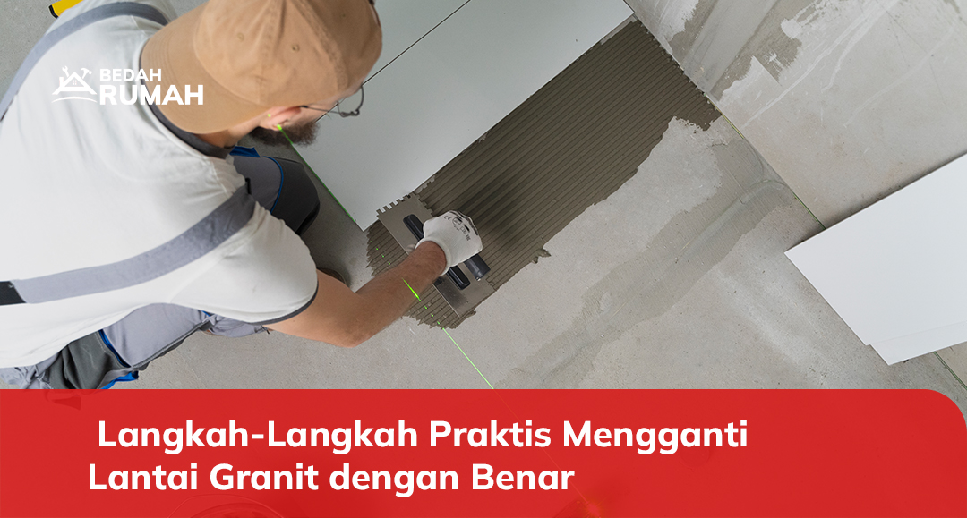 Langkah-Langkah Praktis Mengganti Lantai Granit dengan Benar