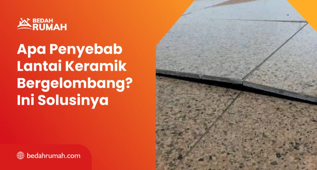 Apa Penyebab Lantai Keramik Bergelombang? Ini Solusinya
