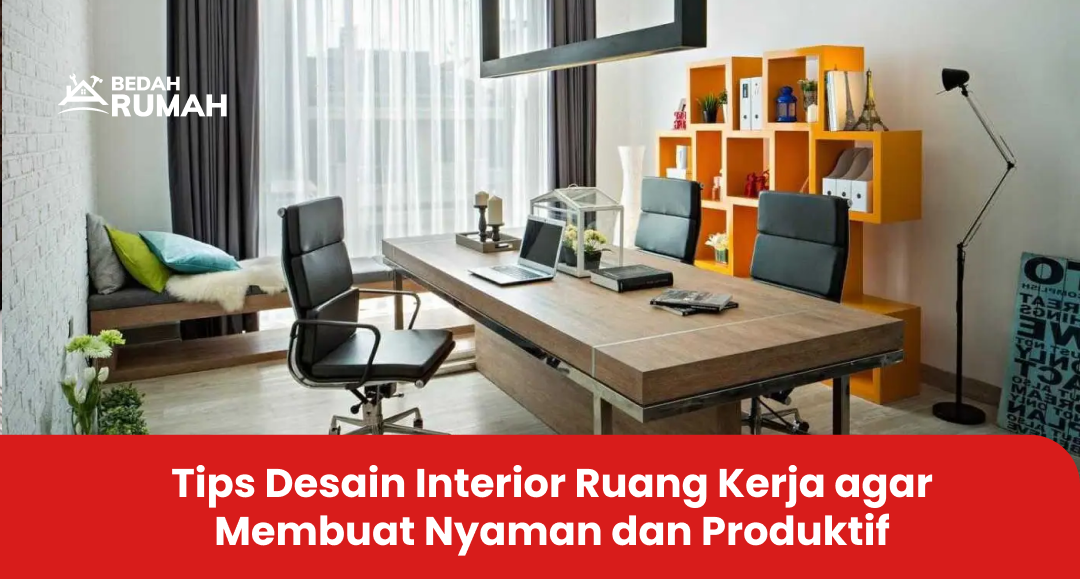 Tips Desain Interior Ruang Kerja agar Membuat Nyaman dan Produktif