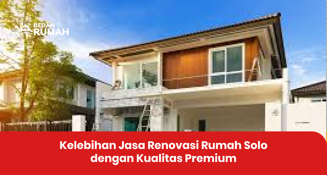 Kelebihan Jasa Renovasi Rumah Solo dengan Kualitas Premium